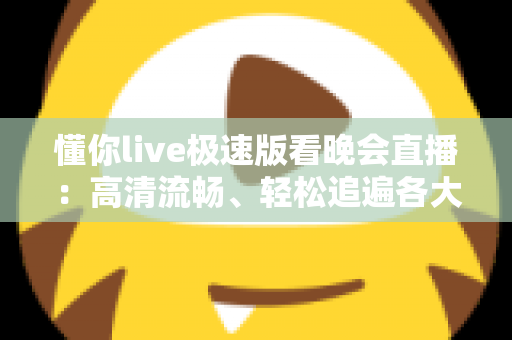 懂你live极速版看晚会直播:高清流畅、轻松追遍各大精彩晚会的观看指南 懂你live极速版看晚会直播:高清流畅、轻松追遍各大精彩晚会的观看指南