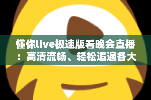 懂你live极速版看晚会直播:高清流畅、轻松追遍各大精彩晚会的观看指南 懂你live极速版看晚会直播:高清流畅、轻松追遍各大精彩晚会的观看指南