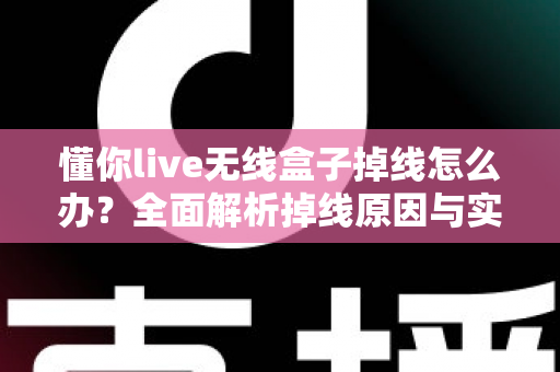 懂你live无线盒子掉线怎么办？全面解析掉线原因与实用解决方法，让直播稳定不中断
