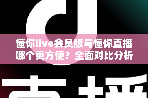 懂你live会员版与懂你直播哪个更方便？全面对比分析帮你做出最佳选择