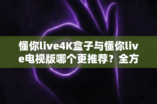 懂你live4K盒子与懂你live电视版哪个更推荐?全方位深度对比,帮你找到最适合的大屏观影方案 懂你live4K盒子与懂你live电视版哪个更推荐?全方位深度对比,帮你找到最适合的大屏观影方案