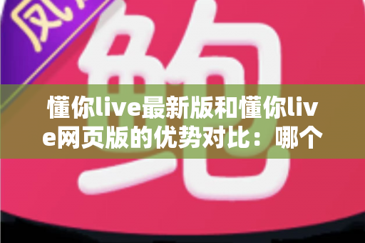 懂你live最新版和懂你live网页版的优势对比：哪个版本更适合你？