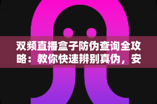 双频直播盒子防伪查询全攻略:教你快速辨别真伪,安心购机不踩坑 双频直播盒子防伪查询全攻略:教你快速辨别真伪,安心购机不踩坑
