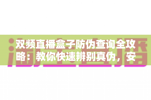 双频直播盒子防伪查询全攻略：教你快速辨别真伪，安心购机不踩坑