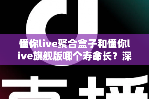 懂你live聚合盒子和懂你live旗舰版哪个寿命长?深度寿命对比分析与延长使用年限全攻略 懂你live聚合盒子和懂你live旗舰版哪个寿命长?深度寿命对比分析与延长使用年限全攻略