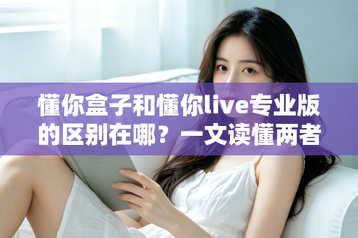 懂你盒子和懂你live专业版的区别在哪？一文读懂两者核心差异与选购指南
