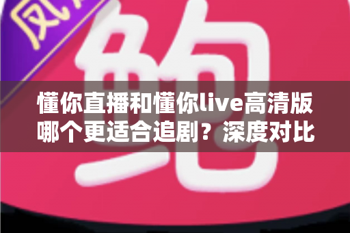 懂你直播和懂你live高清版哪个更适合追剧?深度对比帮你选对追剧神器 懂你直播和懂你live高清版哪个更适合追剧?深度对比帮你选对追剧神器