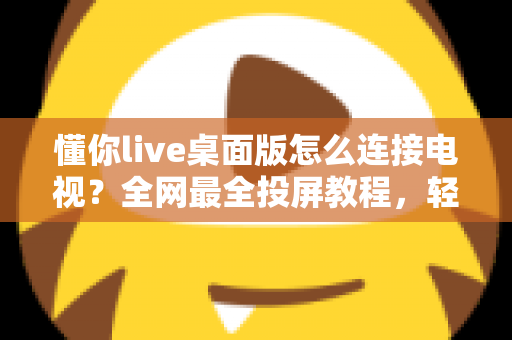 懂你live桌面版怎么连接电视？全网最全投屏教程，轻松享受大屏直播新体验