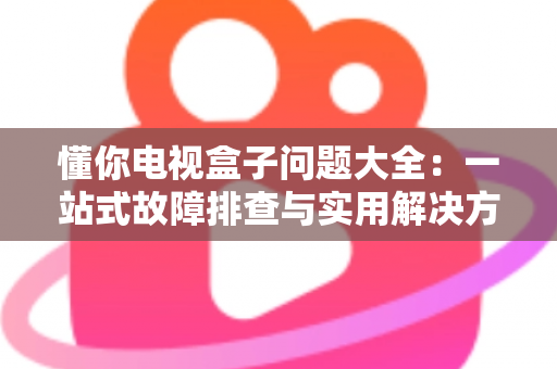 懂你电视盒子问题大全:一站式故障排查与实用解决方案指南 懂你电视盒子问题大全:一站式故障排查与实用解决方案指南