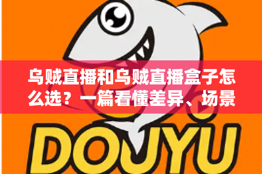 乌贼直播和乌贼直播盒子怎么选?一篇看懂差异、场景与选购技巧的完整指南 乌贼直播和乌贼直播盒子怎么选?一篇看懂差异、场景与选购技巧的完整指南