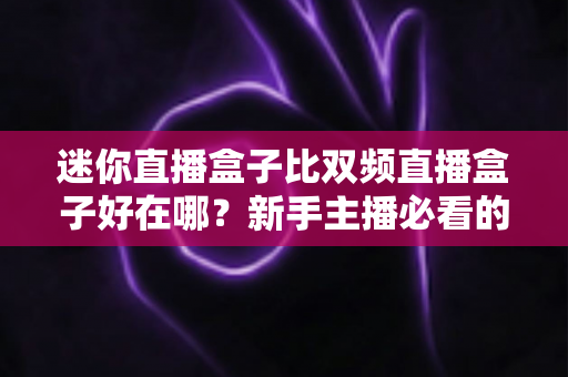 迷你直播盒子比双频直播盒子好在哪？新手主播必看的核心优势与选购指南