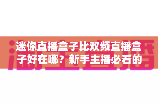 迷你直播盒子比双频直播盒子好在哪？新手主播必看的核心优势与选购指南