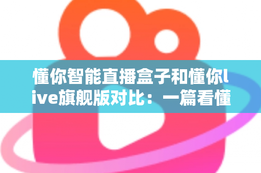 懂你智能直播盒子和懂你live旗舰版对比：一篇看懂两款直播神器的差异与选购指南