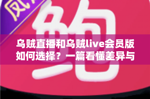 乌贼直播和乌贼live会员版如何选择?一篇看懂差异与选购指南的全网实用攻略 乌贼直播和乌贼live会员版如何选择?一篇看懂差异与选购指南的全网实用攻略