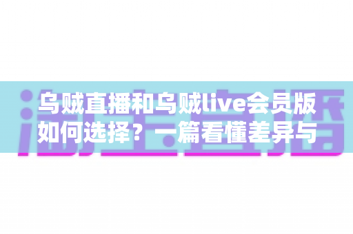 乌贼直播和乌贼live会员版如何选择?一篇看懂差异与选购指南的全网实用攻略 乌贼直播和乌贼live会员版如何选择?一篇看懂差异与选购指南的全网实用攻略