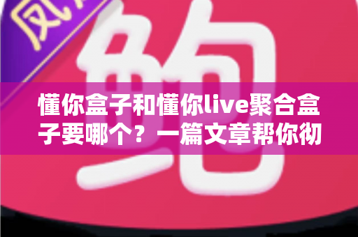 懂你盒子和懂你live聚合盒子要哪个?一篇文章帮你彻底搞懂选购难题 懂你盒子和懂你live聚合盒子要哪个?一篇文章帮你彻底搞懂选购难题