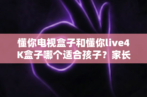 懂你电视盒子和懂你live4K盒子哪个适合孩子?家长选购前的完整对比指南与实用建议 懂你电视盒子和懂你live4K盒子哪个适合孩子?家长选购前的完整对比指南与实用建议