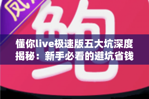 懂你live极速版五大坑深度揭秘：新手必看的避坑省钱指南