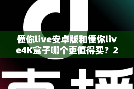 懂你live安卓版和懂你live4K盒子哪个更值得买？2025最新深度对比评测与高性价比选购指南