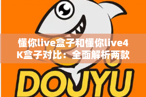懂你live盒子和懂你live4K盒子对比:全面解析两款电视盒子差异,帮你选对不选贵 懂你live盒子和懂你live4K盒子对比:全面解析两款电视盒子差异,帮你选对不选贵