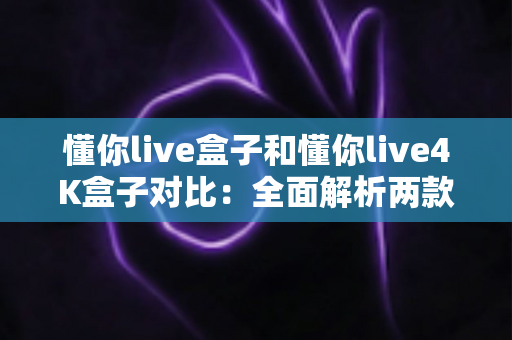 懂你live盒子和懂你live4K盒子对比:全面解析两款电视盒子差异,帮你选对不选贵 懂你live盒子和懂你live4K盒子对比:全面解析两款电视盒子差异,帮你选对不选贵