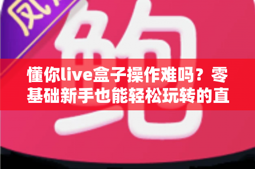懂你live盒子操作难吗？零基础新手也能轻松玩转的直播设备全攻略