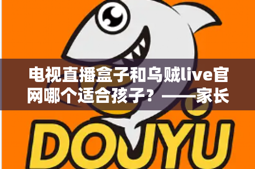 电视直播盒子和乌贼live官网哪个适合孩子?——家长必读的选型对比与安全观看指南 电视直播盒子和乌贼live官网哪个适合孩子?——家长必读的选型对比与安全观看指南