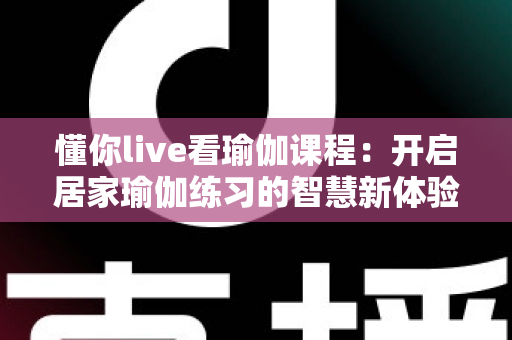 懂你live看瑜伽课程：开启居家瑜伽练习的智慧新体验