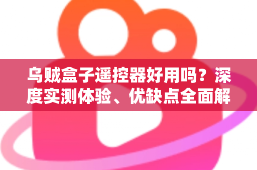 乌贼盒子遥控器好用吗？深度实测体验、优缺点全面解析与使用指南