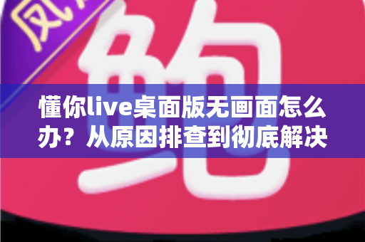 懂你live桌面版无画面怎么办？从原因排查到彻底解决的完整实用指南