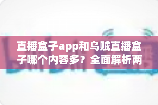 直播盒子app和乌贼直播盒子哪个内容多？全面解析两款直播盒子内容差异与选择指南
