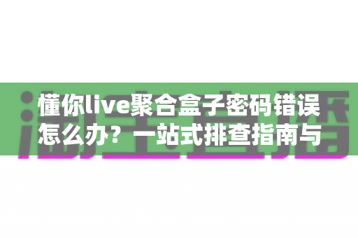 懂你live聚合盒子密码错误怎么办?一站式排查指南与实用解决方案 懂你live聚合盒子密码错误怎么办?一站式排查指南与实用解决方案