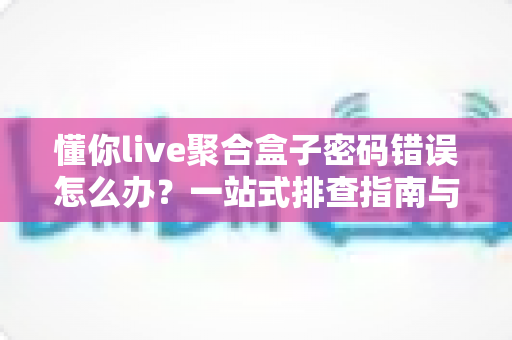 懂你live聚合盒子密码错误怎么办?一站式排查指南与实用解决方案 懂你live聚合盒子密码错误怎么办?一站式排查指南与实用解决方案