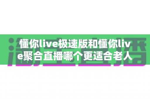 懂你live极速版和懂你live聚合直播哪个更适合老人用?超详细对比测评与贴心选择指南 懂你live极速版和懂你live聚合直播哪个更适合老人用?超详细对比测评与贴心选择指南