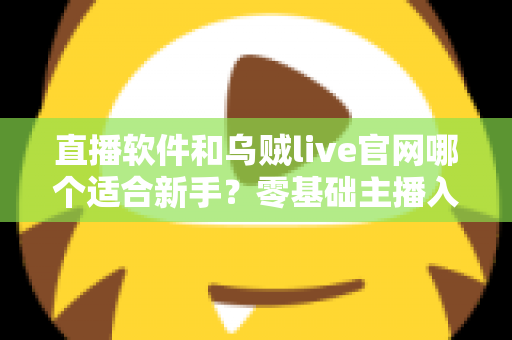 直播软件和乌贼live官网哪个适合新手?零基础主播入门平台选择完全指南 直播软件和乌贼live官网哪个适合新手?零基础主播入门平台选择完全指南