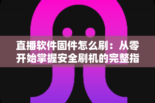 直播软件固件怎么刷：从零开始掌握安全刷机的完整指南