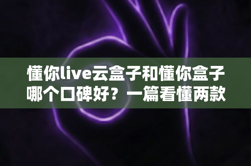 懂你live云盒子和懂你盒子哪个口碑好?一篇看懂两款电视盒子怎么选 懂你live云盒子和懂你盒子哪个口碑好?一篇看懂两款电视盒子怎么选