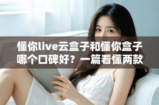懂你live云盒子和懂你盒子哪个口碑好?一篇看懂两款电视盒子怎么选 懂你live云盒子和懂你盒子哪个口碑好?一篇看懂两款电视盒子怎么选