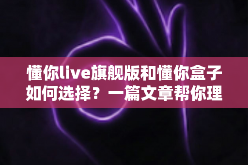 懂你live旗舰版和懂你盒子如何选择?一篇文章帮你理清差异、避开选购误区、找到最适合你的家庭K歌方案 懂你live旗舰版和懂你盒子如何选择?一篇文章帮你理清差异、避开选购误区、找到最适合你的家庭K歌方案