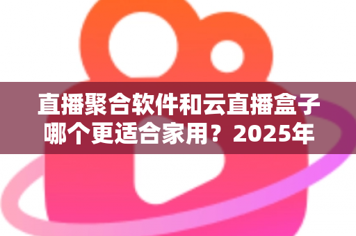 直播聚合软件和云直播盒子哪个更适合家用?2025年家庭影音选购全攻略深度解析 直播聚合软件和云直播盒子哪个更适合家用?2025年家庭影音选购全攻略深度解析