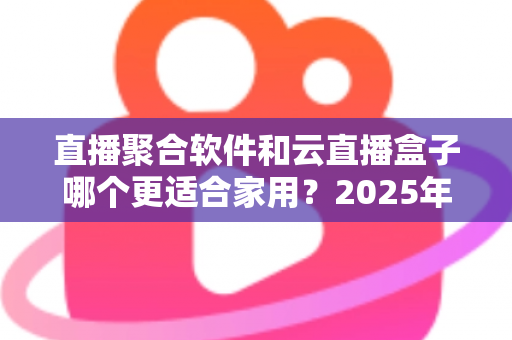 直播聚合软件和云直播盒子哪个更适合家用？2025年家庭影音选购全攻略深度解析