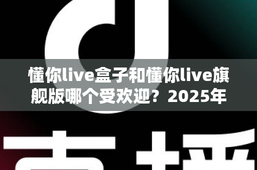 懂你live盒子和懂你live旗舰版哪个受欢迎?2025年最全选购对比指南,看完不再纠结 懂你live盒子和懂你live旗舰版哪个受欢迎?2025年最全选购对比指南,看完不再纠结