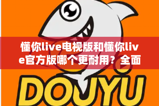懂你live电视版和懂你live官方版哪个更耐用?全面解析两大版本的稳定性与使用寿命差异 懂你live电视版和懂你live官方版哪个更耐用?全面解析两大版本的稳定性与使用寿命差异