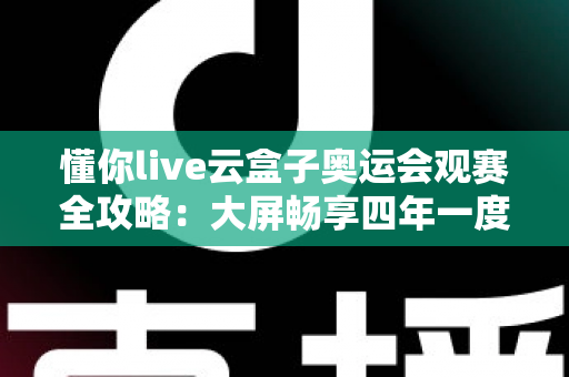 懂你live云盒子奥运会观赛全攻略：大屏畅享四年一度体育盛宴的智慧之选