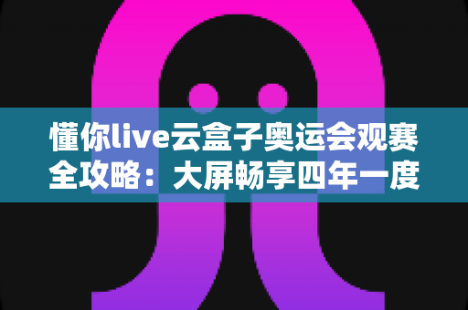 懂你live云盒子奥运会观赛全攻略：大屏畅享四年一度体育盛宴的智慧之选