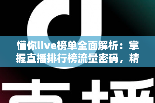 懂你live榜单全面解析:掌握直播排行榜流量密码,精准发现优质主播与热门内容 懂你live榜单全面解析:掌握直播排行榜流量密码,精准发现优质主播与热门内容