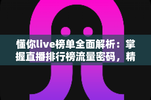 懂你live榜单全面解析:掌握直播排行榜流量密码,精准发现优质主播与热门内容 懂你live榜单全面解析:掌握直播排行榜流量密码,精准发现优质主播与热门内容