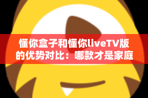 懂你盒子和懂你liveTV版的优势对比:哪款才是家庭观影的最佳选择? 懂你盒子和懂你liveTV版的优势对比:哪款才是家庭观影的最佳选择?