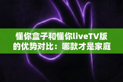 懂你盒子和懂你liveTV版的优势对比:哪款才是家庭观影的最佳选择? 懂你盒子和懂你liveTV版的优势对比:哪款才是家庭观影的最佳选择?