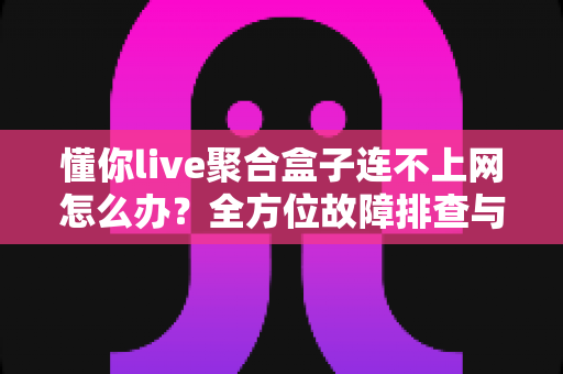 懂你live聚合盒子连不上网怎么办?全方位故障排查与解决方案指南 懂你live聚合盒子连不上网怎么办?全方位故障排查与解决方案指南